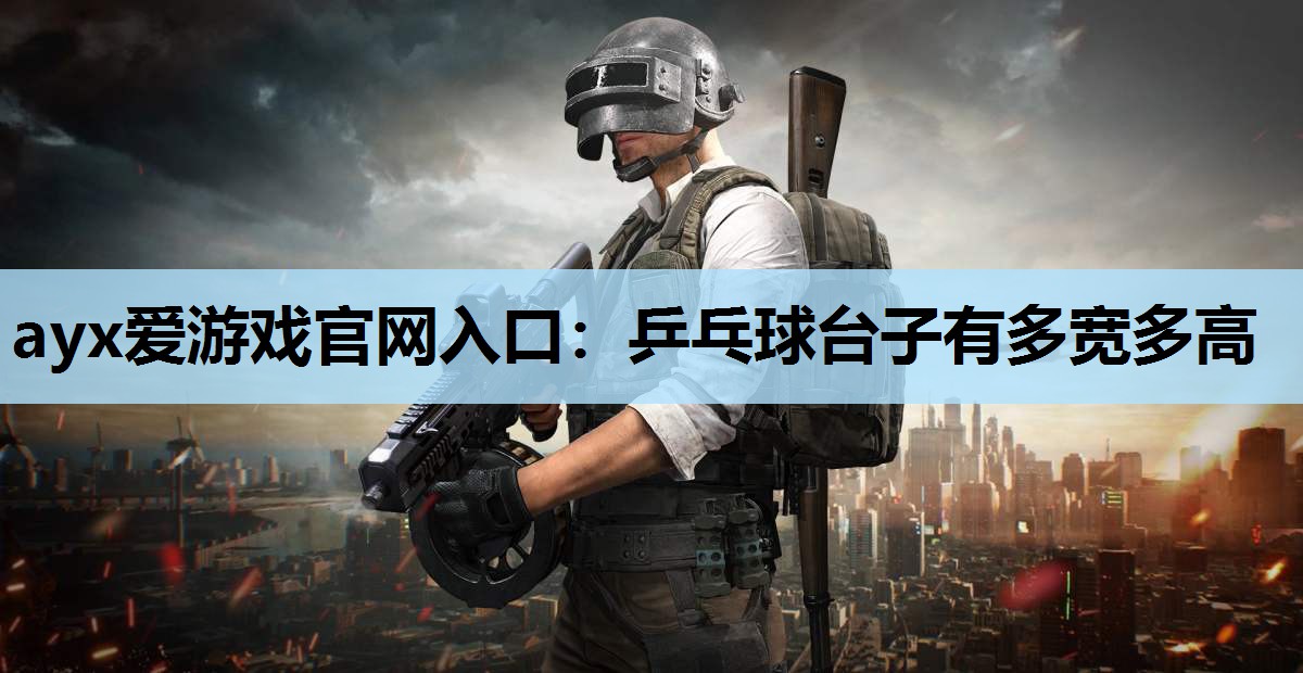ayx爱游戏官网入口：乒乓球台子有多宽多高
