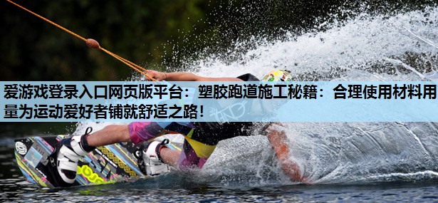 爱游戏登录入口网页版平台：塑胶跑道施工秘籍：合理使用材料用量为运动爱好者铺就舒适之路！