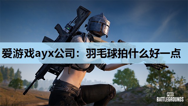 爱游戏ayx公司：羽毛球拍什么好一点