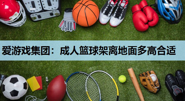 爱游戏集团：成人篮球架离地面多高合适