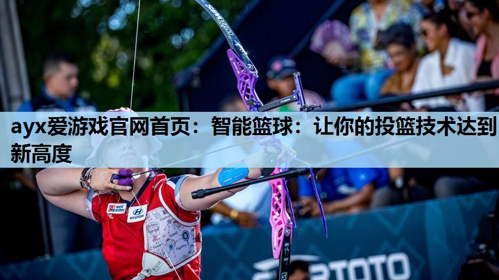ayx爱游戏官网首页：智能篮球：让你的投篮技术达到新高度
