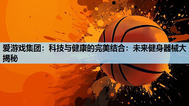 爱游戏集团：科技与健康的完美结合：未来健身器械大揭秘