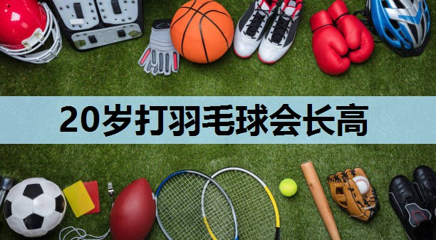 20岁打羽毛球会长高