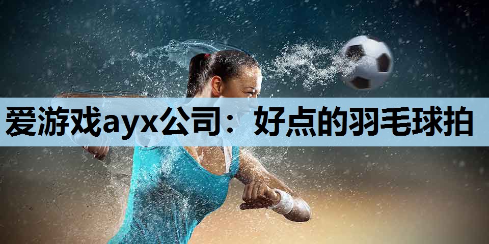 爱游戏ayx公司：好点的羽毛球拍