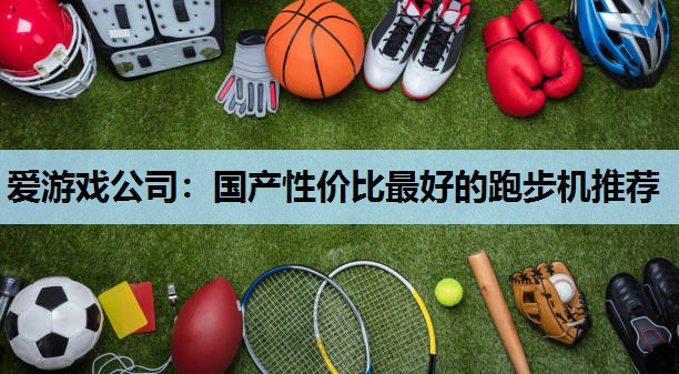 爱游戏公司：国产性价比最好的跑步机推荐