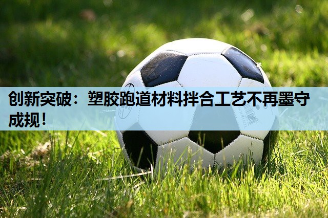 创新突破：塑胶跑道材料拌合工艺不再墨守成规！