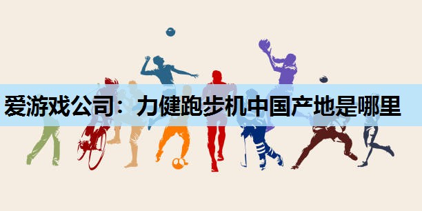 爱游戏公司：力健跑步机中国产地是哪里