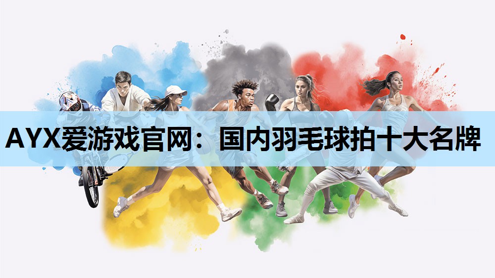 AYX爱游戏官网：国内羽毛球拍十大名牌