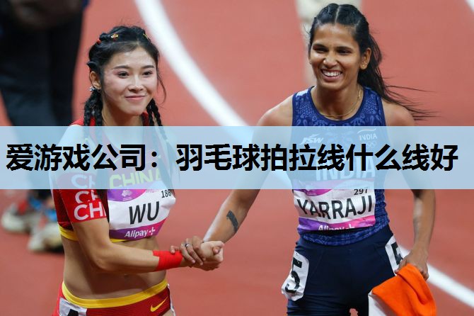 爱游戏公司：羽毛球拍拉线什么线好