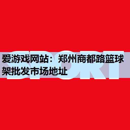 爱游戏网站：郑州商都路篮球架批发市场地址