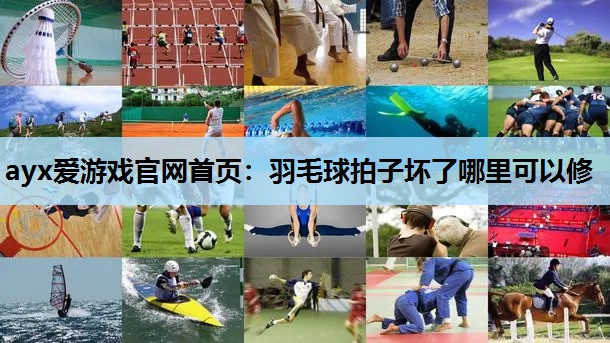 ayx爱游戏官网首页：羽毛球拍子坏了哪里可以修