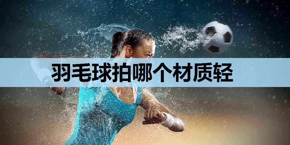 羽毛球拍哪个材质轻