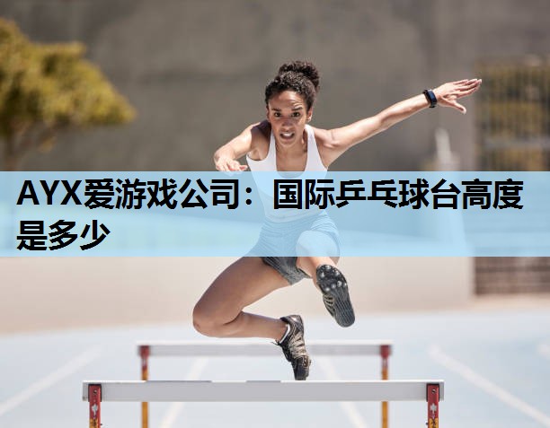 AYX爱游戏公司：国际乒乓球台高度是多少