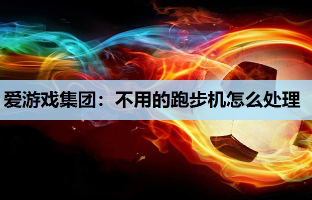 爱游戏集团：不用的跑步机怎么处理