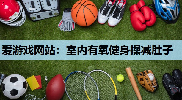 室内有氧健身操减肚子 室内有氧健身操减肚子