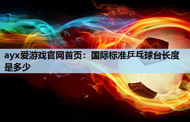 国际标准乒乓球台长度是多少 国际标准乒乓球台长度是多少
