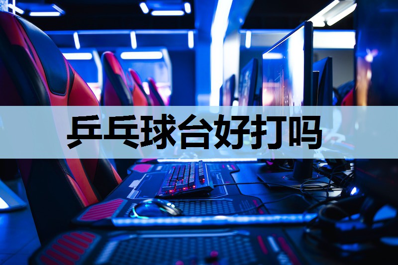 乒乓球台好打吗 乒乓球台好打吗