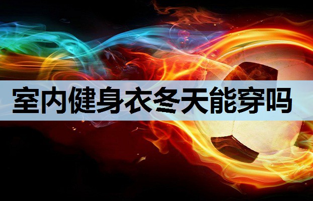 室内健身衣冬天能穿吗 室内健身衣冬天能穿吗
