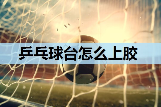 乒乓球台怎么上胶 乒乓球台怎么上胶