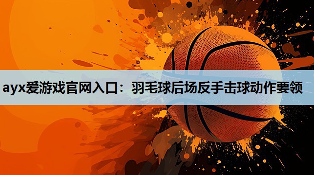 羽毛球后场反手击球动作要领 羽毛球后场反手击球动作要领