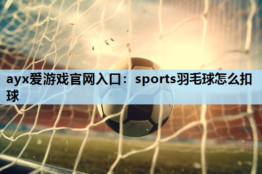 sports羽毛球怎么扣球 sports羽毛球怎么扣球