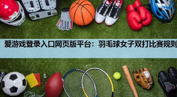 羽毛球女子双打比赛规则 羽毛球女子双打比赛规则