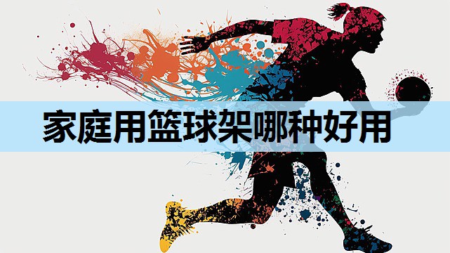 家庭用篮球架哪种好用 家庭用篮球架哪种好用