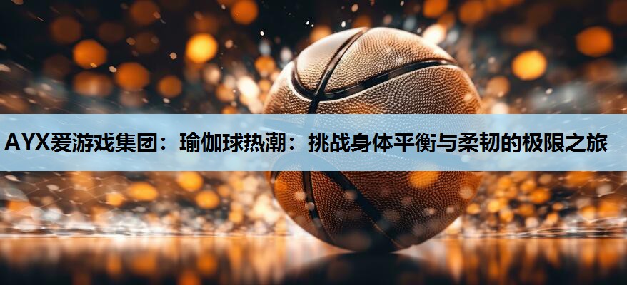 瑜伽球热潮:挑战身体平衡与柔韧的极限之旅 瑜伽球热潮:挑战身体平衡与柔韧的极限之旅