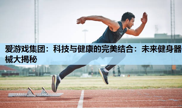科技与健康的完美结合:未来健身器械大揭秘 科技与健康的完美结合:未来健身器械大揭秘