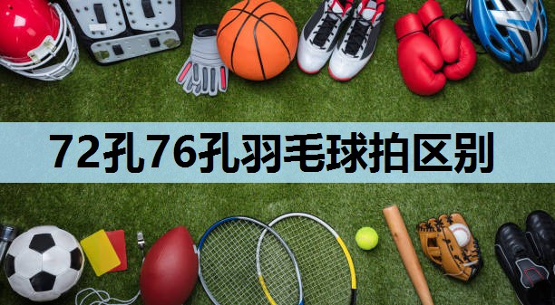 72孔76孔羽毛球拍区别 72孔76孔羽毛球拍区别