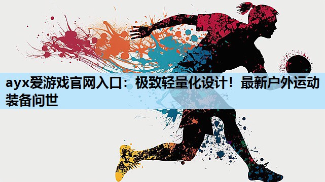 极致轻量化设计!最新户外运动装备问世 极致轻量化设计!最新户外运动装备问世