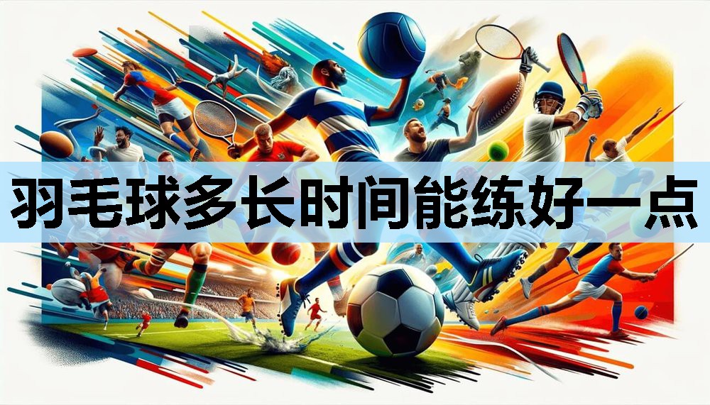 羽毛球多长时间能练好一点 羽毛球多长时间能练好一点