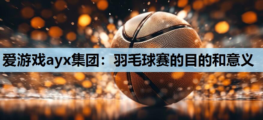 羽毛球赛的目的和意义 羽毛球赛的目的和意义
