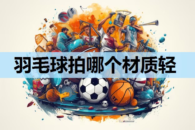 羽毛球拍哪个材质轻 羽毛球拍哪个材质轻